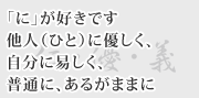 「に」が好きです。他人に優しく、自分に安しく、普通に、あるがままに